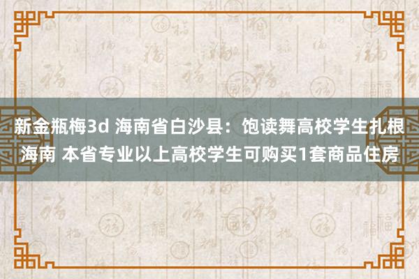 新金瓶梅3d 海南省白沙县：饱读舞高校学生扎根海南 本省专业以上高校学生可购买1套商品住房