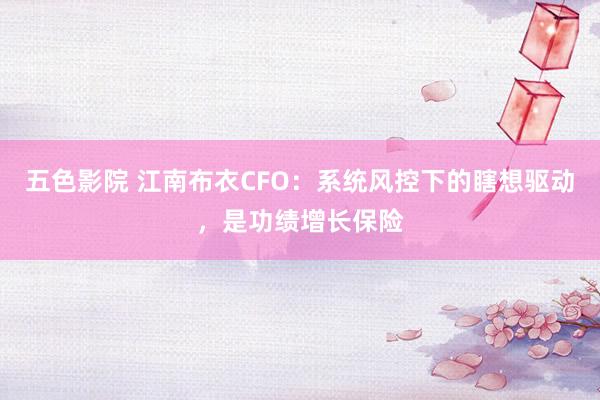五色影院 江南布衣CFO：系统风控下的瞎想驱动，是功绩增长保险
