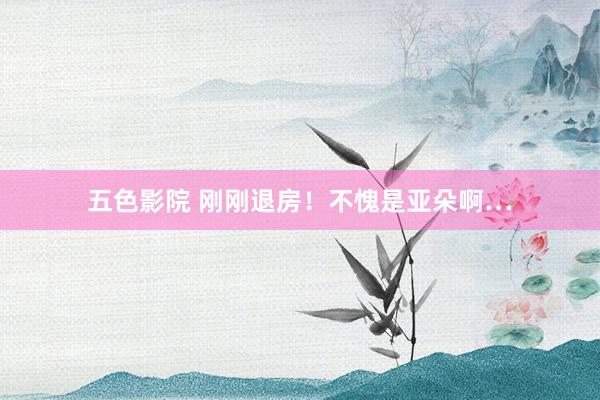 五色影院 刚刚退房！不愧是亚朵啊…