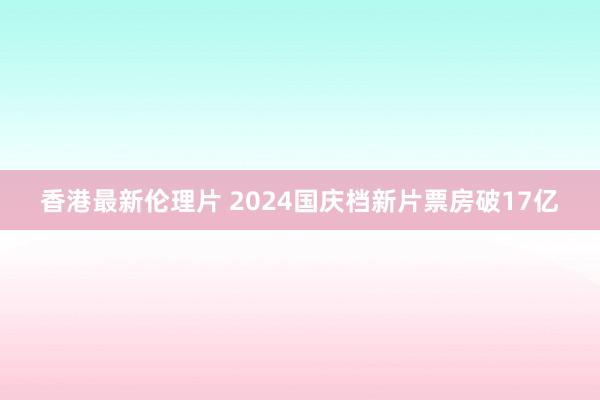 香港最新伦理片 2024国庆档新片票房破17亿