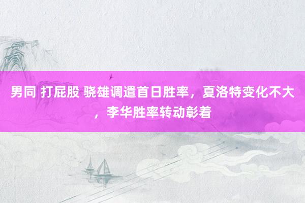 男同 打屁股 骁雄调遣首日胜率，夏洛特变化不大，李华胜率转动彰着
