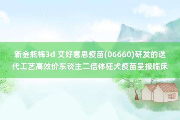 新金瓶梅3d 艾好意思疫苗(06660)研发的迭代工艺高效价东谈主二倍体狂犬疫苗呈报临床