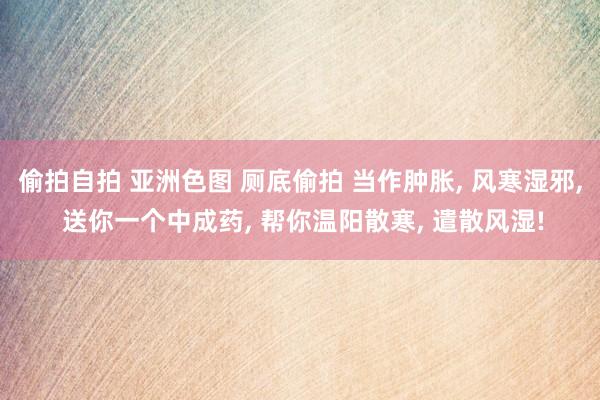 偷拍自拍 亚洲色图 厕底偷拍 当作肿胀， 风寒湿邪， 送你一个中成药， 帮你温阳散寒， 遣散风湿!