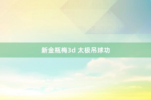 新金瓶梅3d 太极吊球功