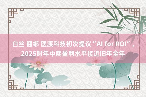 白丝 捆绑 医渡科技初次提议“AI for ROI”，2025财年中期盈利水平接近旧年全年