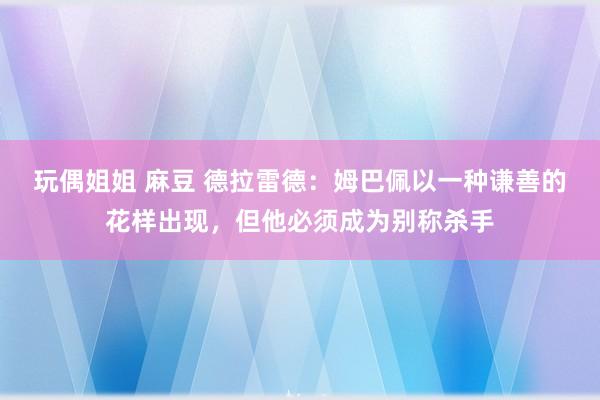 玩偶姐姐 麻豆 德拉雷德：姆巴佩以一种谦善的花样出现，但他必须成为别称杀手