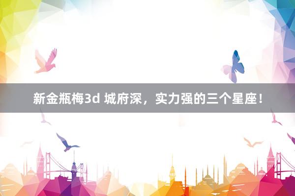 新金瓶梅3d 城府深，实力强的三个星座！