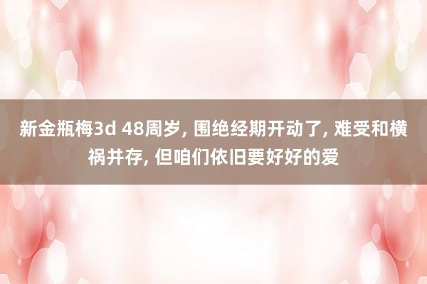 新金瓶梅3d 48周岁， 围绝经期开动了， 难受和横祸并存， 但咱们依旧要好好的爱