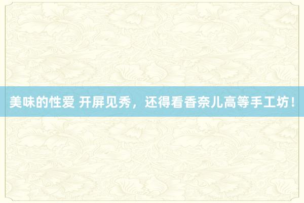 美味的性爱 开屏见秀，还得看香奈儿高等手工坊！