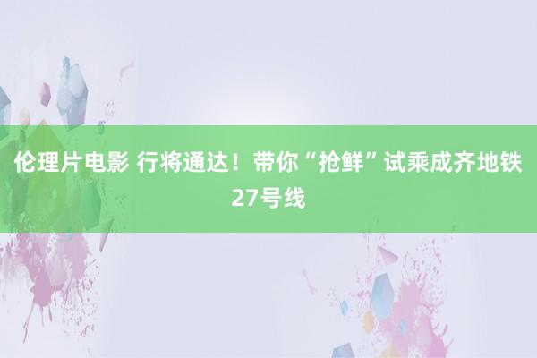 伦理片电影 行将通达！带你“抢鲜”试乘成齐地铁27号线