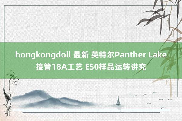 hongkongdoll 最新 英特尔Panther Lake接管18A工艺 ES0样品运转讲究