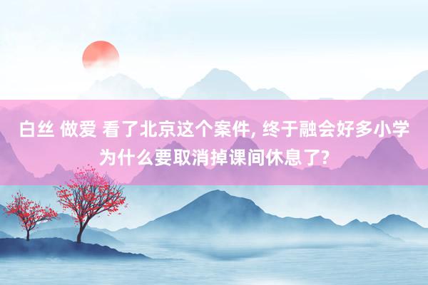 白丝 做爱 看了北京这个案件， 终于融会好多小学为什么要取消掉课间休息了?