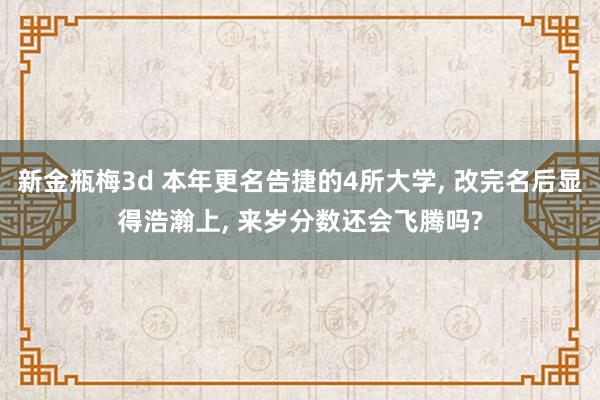 新金瓶梅3d 本年更名告捷的4所大学， 改完名后显得浩瀚上， 来岁分数还会飞腾吗?