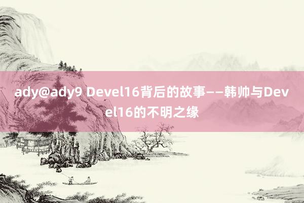 ady@ady9 Devel16背后的故事——韩帅与Devel16的不明之缘