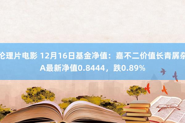 伦理片电影 12月16日基金净值：嘉不二价值长青羼杂A最新净值0.8444，跌0.89%
