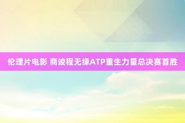 伦理片电影 商竣程无缘ATP重生力量总决赛首胜
