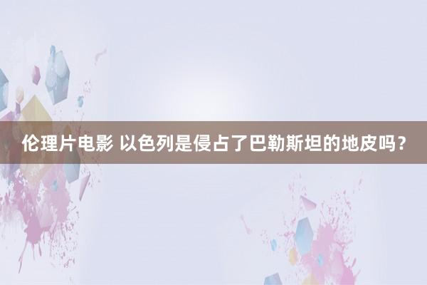 伦理片电影 以色列是侵占了巴勒斯坦的地皮吗？