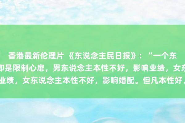 香港最新伦理片 《东说念主民日报》：“一个东说念主最蛮横的期间，即是限制心扉，男东说念主本性不好，影响业绩，女东说念主本性不好，影响婚配。但凡本性好，啥事都能好。”