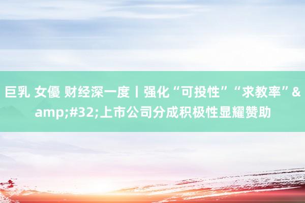 巨乳 女優 财经深一度丨强化“可投性”“求教率”&#32;上市公司分成积极性显耀赞助
