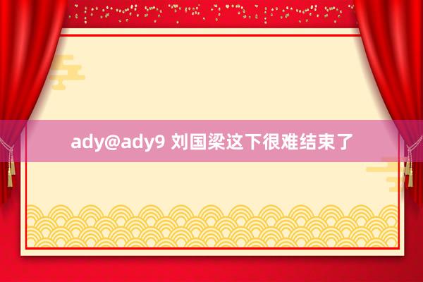 ady@ady9 刘国梁这下很难结束了
