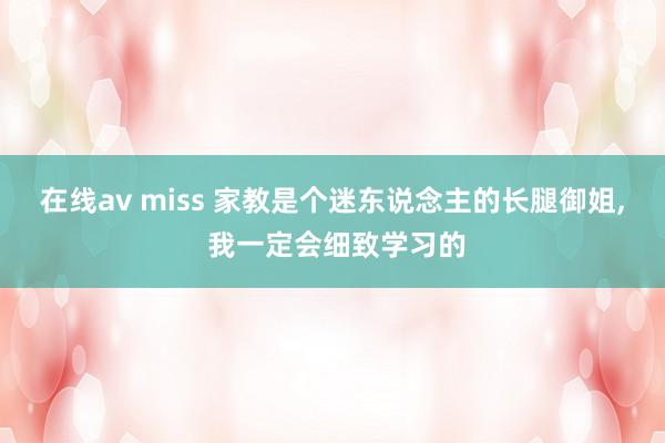在线av miss 家教是个迷东说念主的长腿御姐， 我一定会细致学习的
