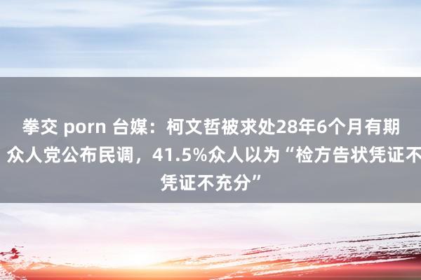 拳交 porn 台媒：柯文哲被求处28年6个月有期徒刑，众人党公布民调，41.5%众人以为“检方告状凭证不充分”