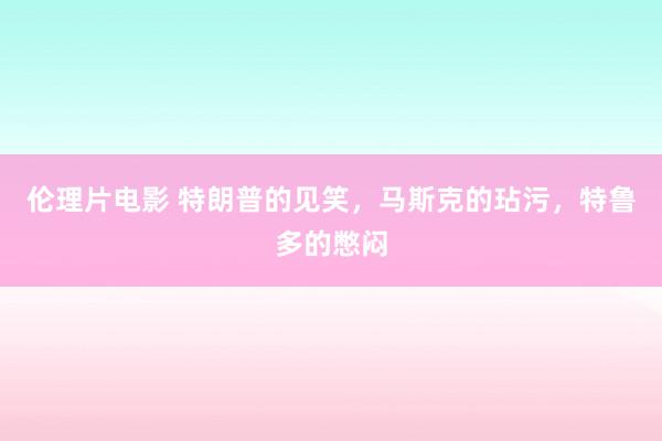 伦理片电影 特朗普的见笑，马斯克的玷污，特鲁多的憋闷