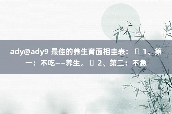 ady@ady9 最佳的养生育面相圭表： ​1、第一：不吃——养生。 ​2、第二：不急