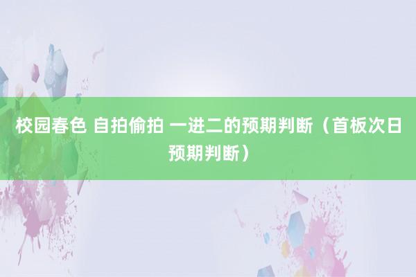 校园春色 自拍偷拍 一进二的预期判断（首板次日预期判断）