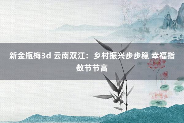 新金瓶梅3d 云南双江：乡村振兴步步稳 幸福指数节节高