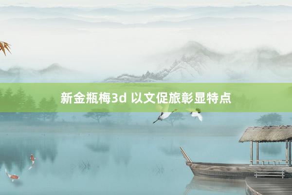 新金瓶梅3d 以文促旅彰显特点