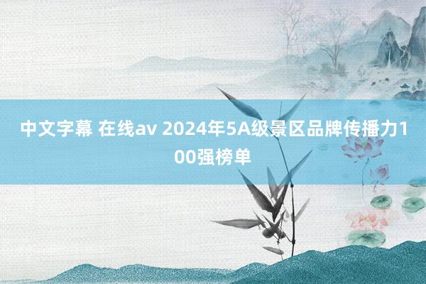 中文字幕 在线av 2024年5A级景区品牌传播力100强榜单