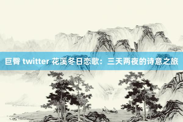 巨臀 twitter 花溪冬日恋歌：三天两夜的诗意之旅