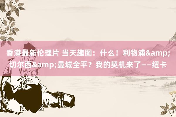 香港最新伦理片 当天趣图：什么！利物浦&切尔西&曼城全平？我的契机来了——纽卡