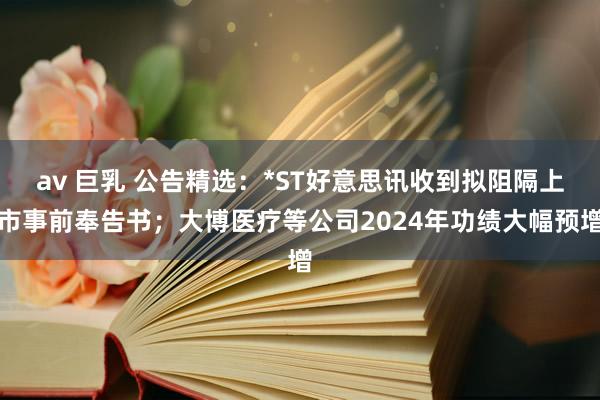 av 巨乳 公告精选：*ST好意思讯收到拟阻隔上市事前奉告书；大博医疗等公司2024年功绩大幅预增