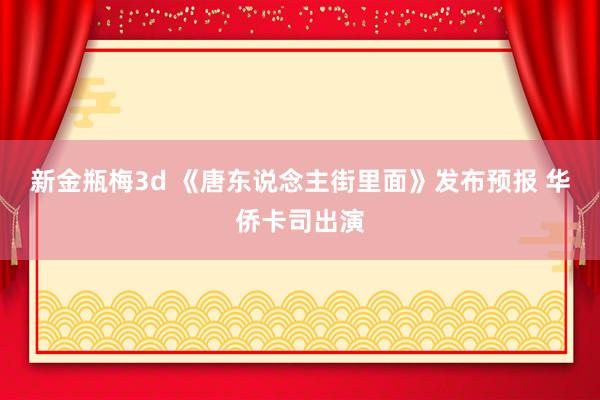 新金瓶梅3d 《唐东说念主街里面》发布预报 华侨卡司出演