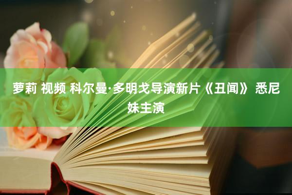 萝莉 视频 科尔曼·多明戈导演新片《丑闻》 悉尼妹主演