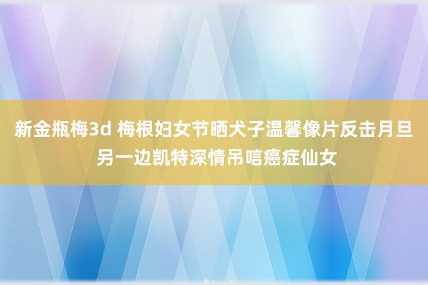 新金瓶梅3d 梅根妇女节晒犬子温馨像片反击月旦 另一边凯特深情吊唁癌症仙女