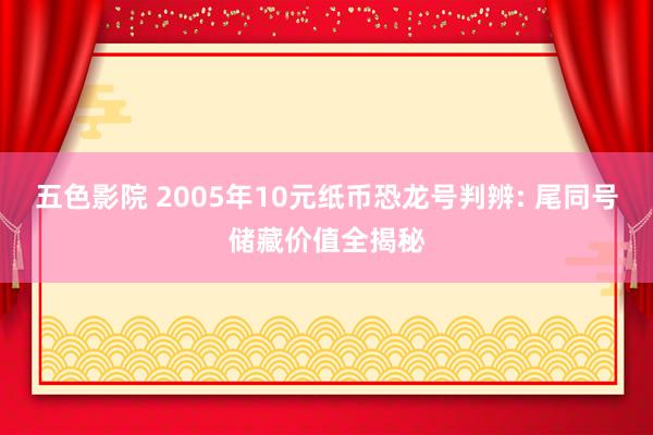 五色影院 2005年10元纸币恐龙号判辨: 尾同号储藏价值全揭秘