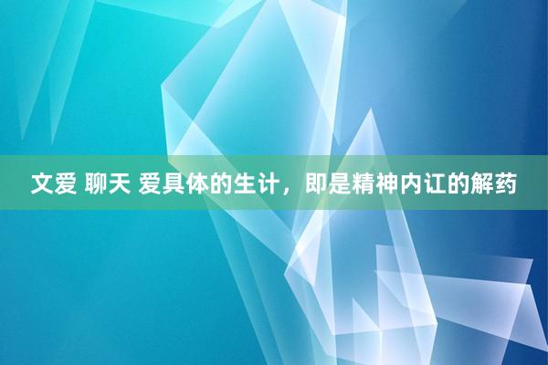 文爱 聊天 爱具体的生计，即是精神内讧的解药