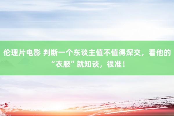伦理片电影 判断一个东谈主值不值得深交，看他的“衣服”就知谈，很准！