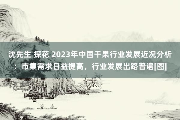 沈先生 探花 2023年中国干果行业发展近况分析：市集需求日益提高，行业发展出路普遍[图]
