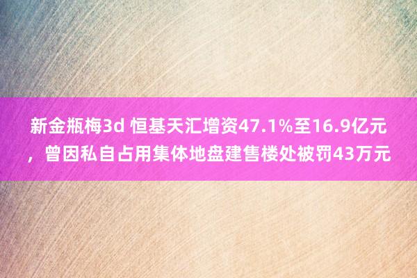 新金瓶梅3d 恒基天汇增资47.1%至16.9亿元，曾因私自占用集体地盘建售楼处被罚43万元