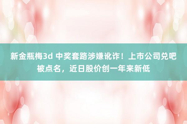 新金瓶梅3d 中奖套路涉嫌讹诈！上市公司兑吧被点名，近日股价创一年来新低