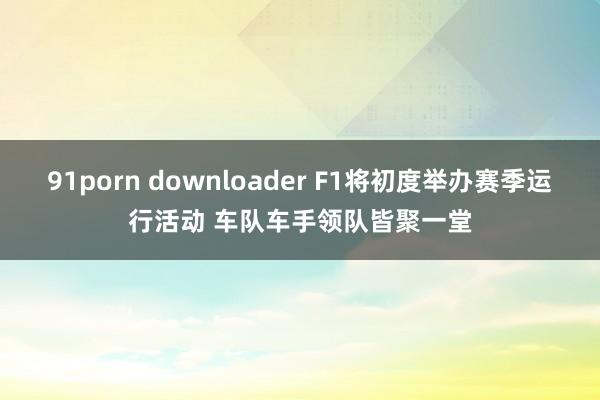 91porn downloader F1将初度举办赛季运行活动 车队车手领队皆聚一堂