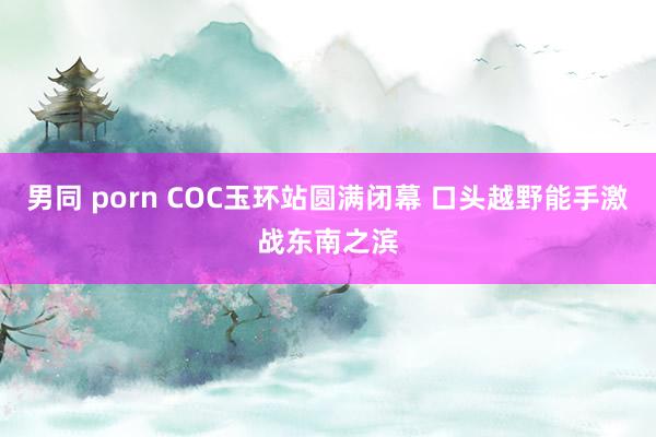 男同 porn COC玉环站圆满闭幕 口头越野能手激战东南之滨