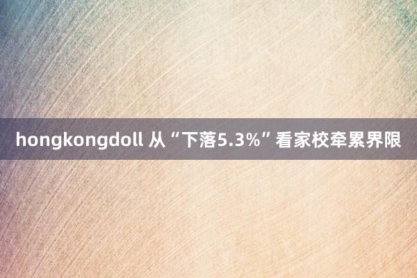 hongkongdoll 从“下落5.3%”看家校牵累界限