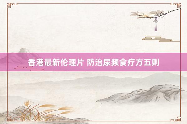 香港最新伦理片 防治尿频食疗方五则