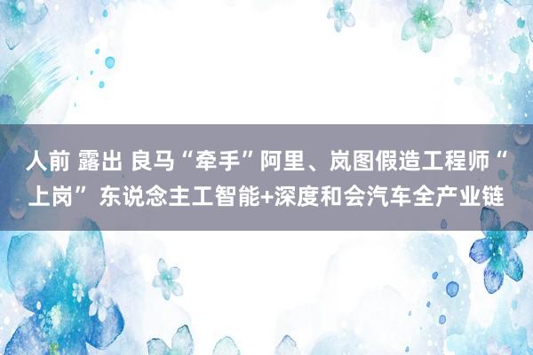 人前 露出 良马“牵手”阿里、岚图假造工程师“上岗” 东说念主工智能+深度和会汽车全产业链