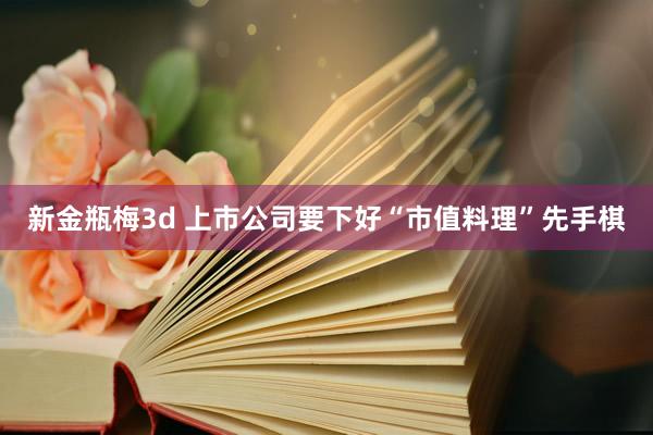 新金瓶梅3d 上市公司要下好“市值料理”先手棋